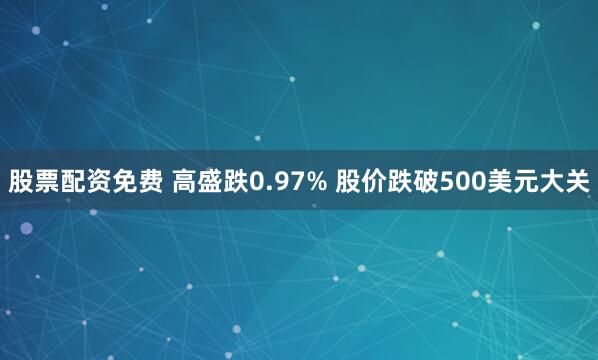 股票配资免费 高盛跌0.97% 股价跌破500美元大关