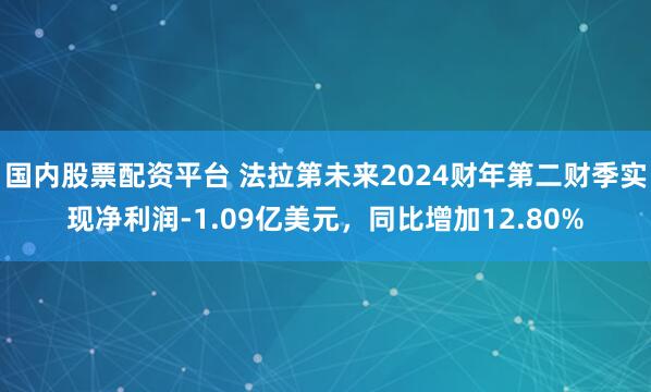 国内股票配资平台 法拉第未来2024财年第二财季实现净利润-1.09亿美元，同比增加12.80%