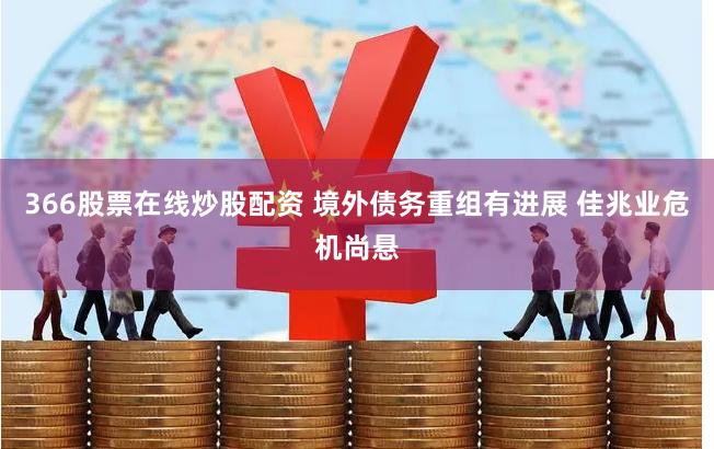 366股票在线炒股配资 境外债务重组有进展 佳兆业危机尚悬