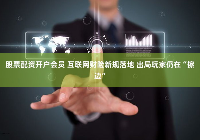 股票配资开户会员 互联网财险新规落地 出局玩家仍在“擦边”