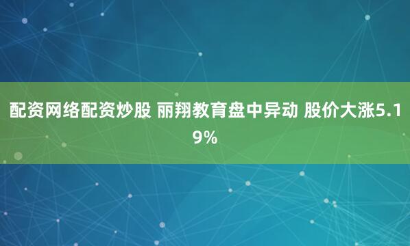 配资网络配资炒股 丽翔教育盘中异动 股价大涨5.19%