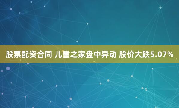 股票配资合同 儿童之家盘中异动 股价大跌5.07%