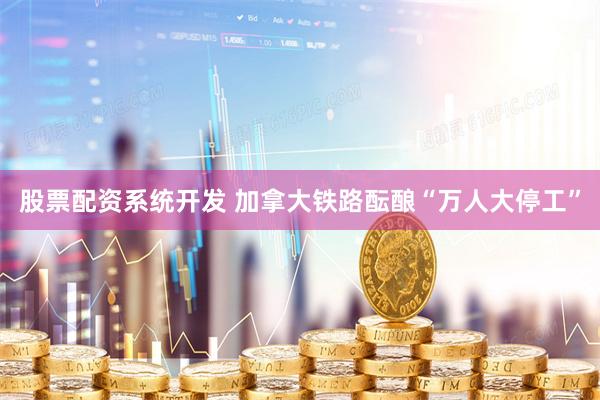 股票配资系统开发 加拿大铁路酝酿“万人大停工”