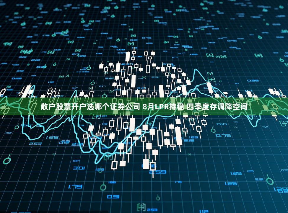 散户股票开户选哪个证券公司 8月LPR持稳 四季度存调降空间