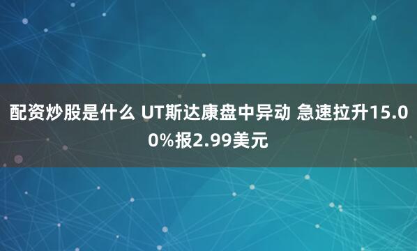 配资炒股是什么 UT斯达康盘中异动 急速拉升15.00%报2.99美元