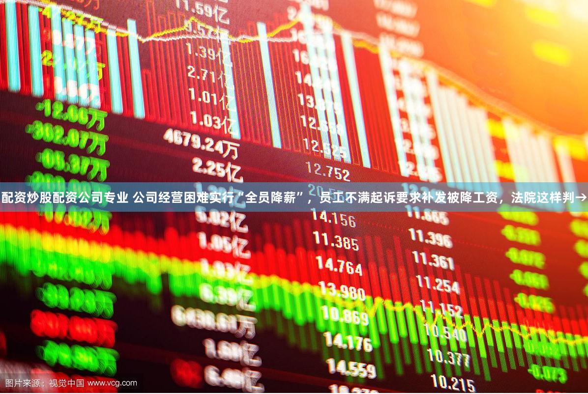 配资炒股配资公司专业 公司经营困难实行“全员降薪”，员工不满起诉要求补发被降工资，法院这样判→