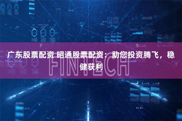 广东股票配资 昭通股票配资：助您投资腾飞，稳健获利