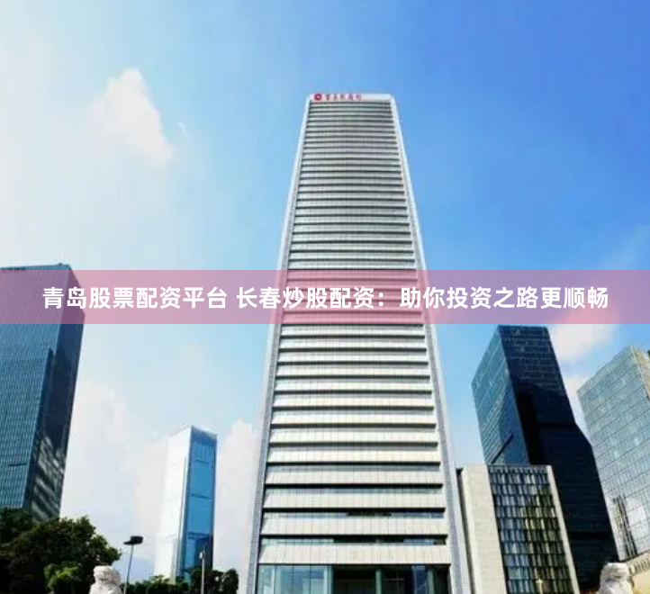 青岛股票配资平台 长春炒股配资：助你投资之路更顺畅