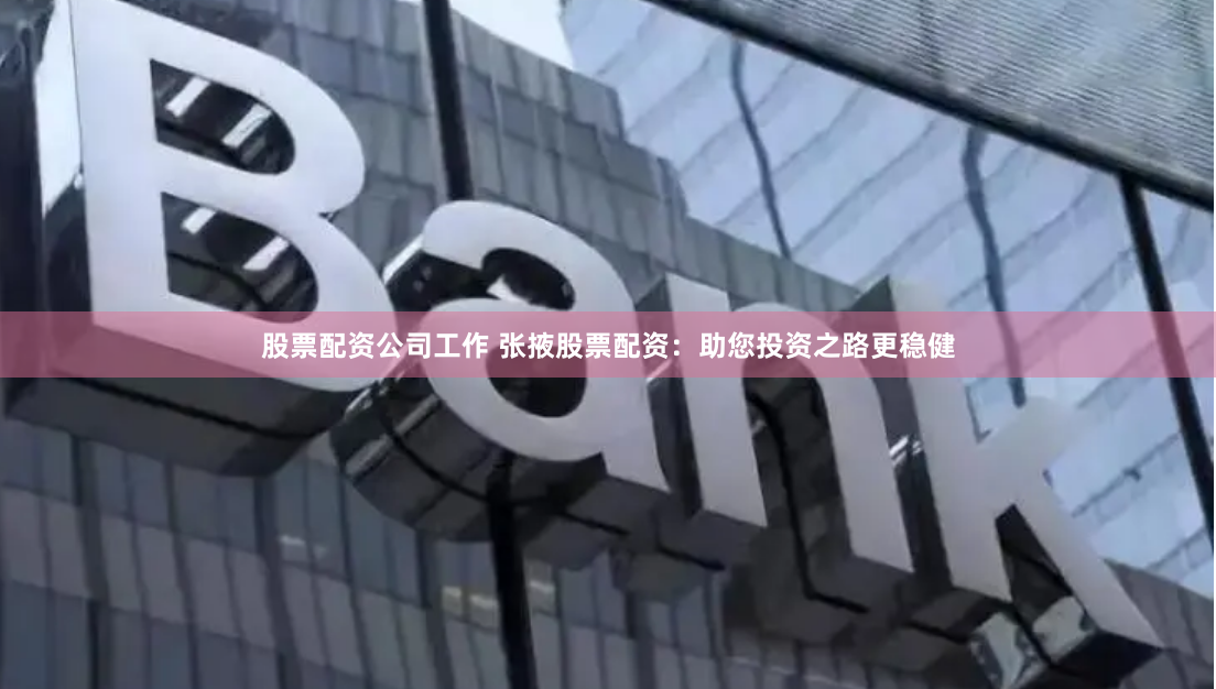 股票配资公司工作 张掖股票配资：助您投资之路更稳健