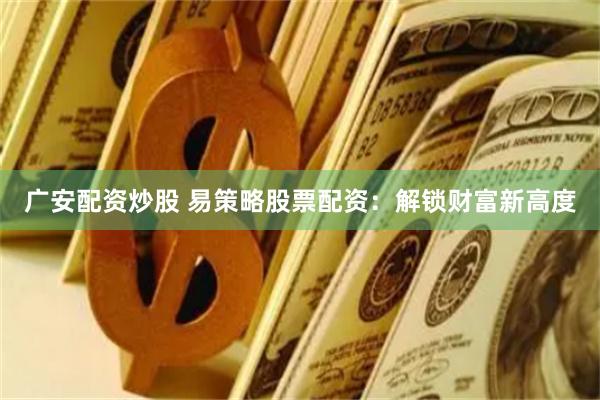 广安配资炒股 易策略股票配资：解锁财富新高度