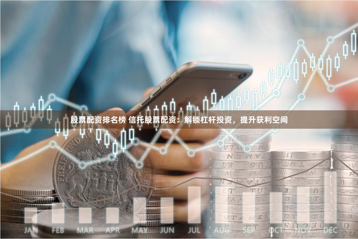 股票配资排名榜 信托股票配资：解锁杠杆投资，提升获利空间