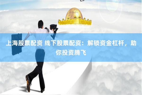 上海股票配资 线下股票配资：解锁资金杠杆，助你投资腾飞