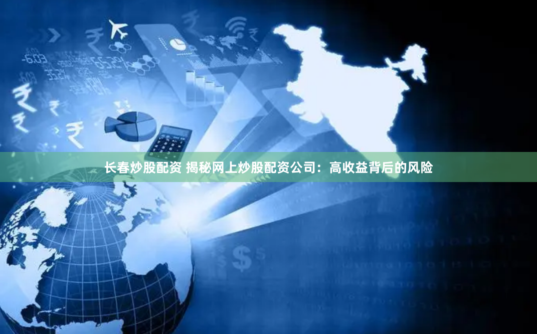 长春炒股配资 揭秘网上炒股配资公司：高收益背后的风险