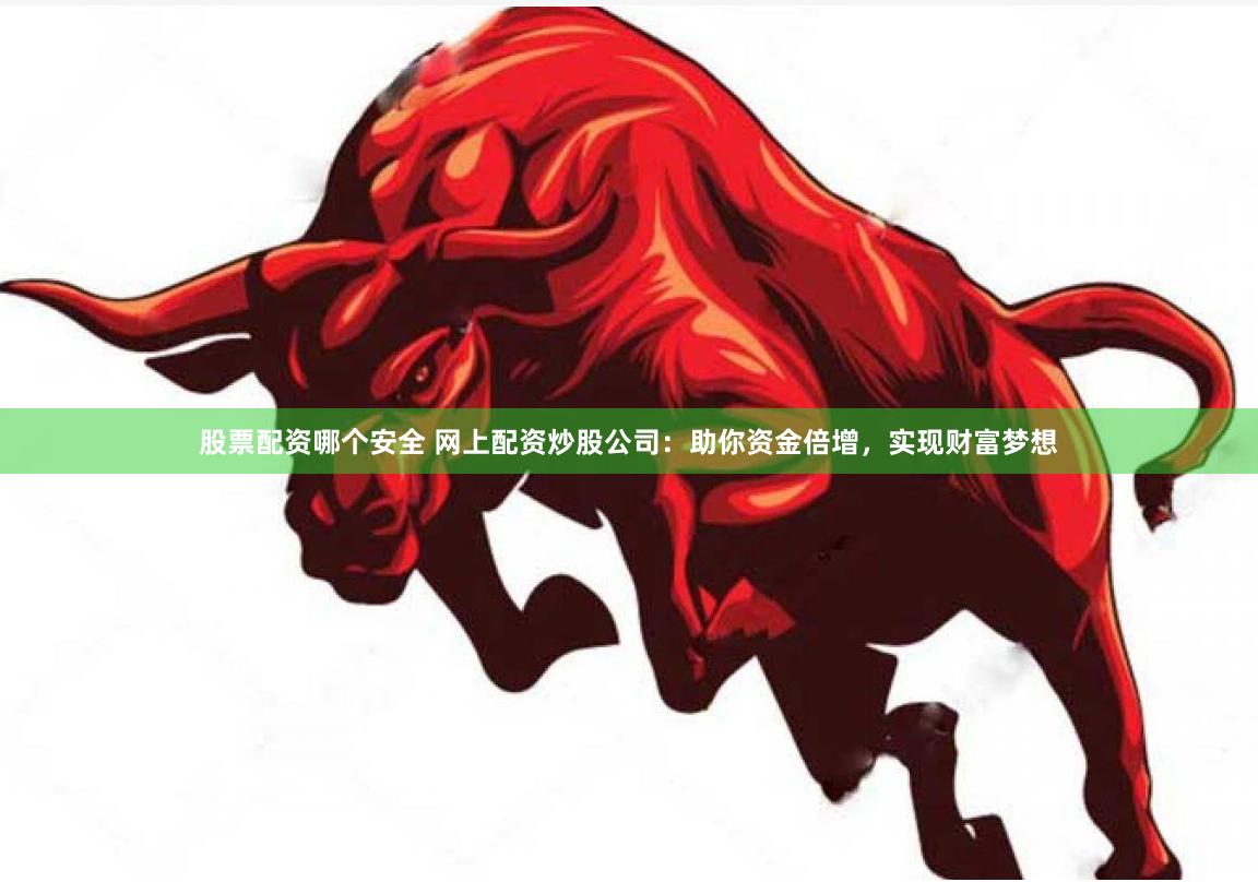 股票配资哪个安全 网上配资炒股公司：助你资金倍增，实现财富梦想