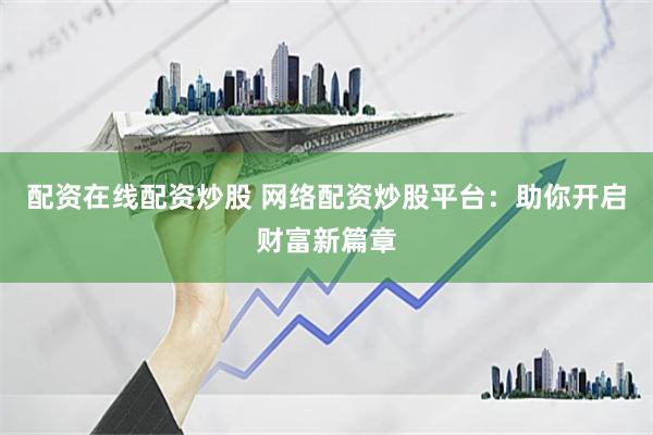 配资在线配资炒股 网络配资炒股平台：助你开启财富新篇章