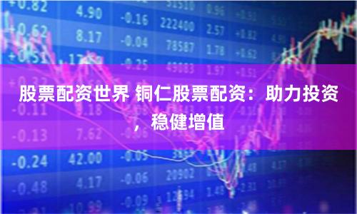 股票配资世界 铜仁股票配资：助力投资，稳健增值
