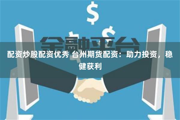 配资炒股配资优秀 台州期货配资：助力投资，稳健获利