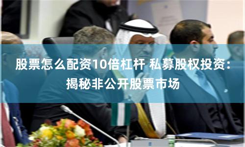 股票怎么配资10倍杠杆 私募股权投资：揭秘非公开股票市场