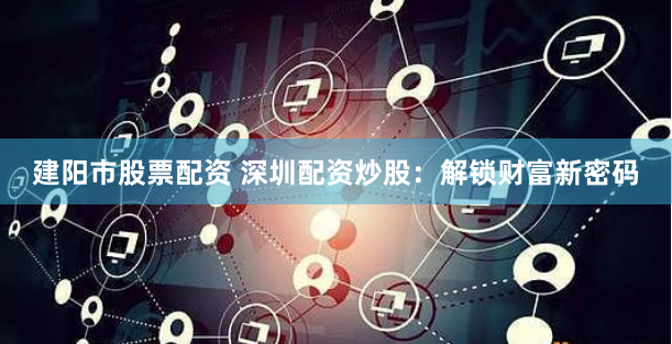 建阳市股票配资 深圳配资炒股：解锁财富新密码