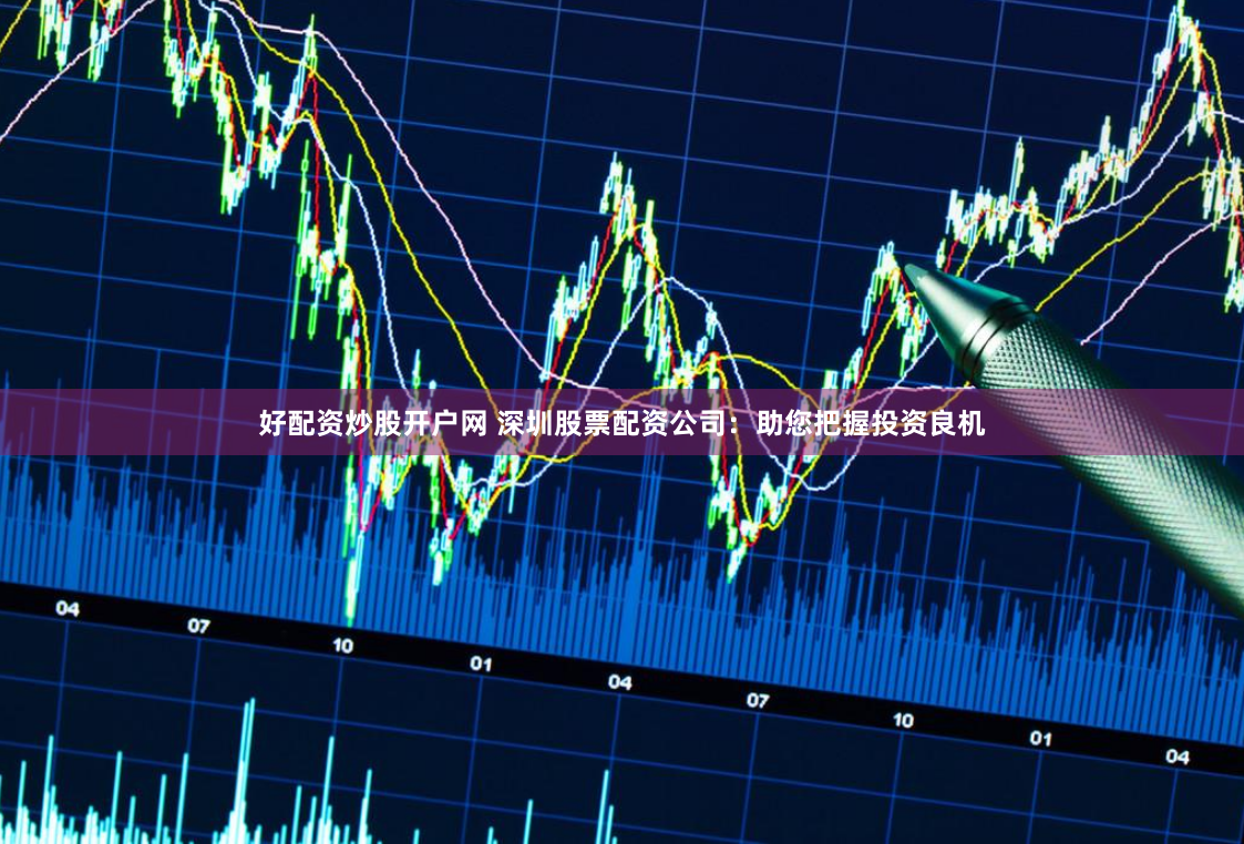 好配资炒股开户网 深圳股票配资公司：助您把握投资良机