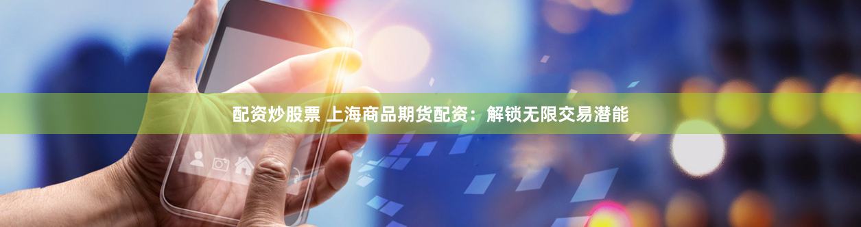 配资炒股票 上海商品期货配资：解锁无限交易潜能