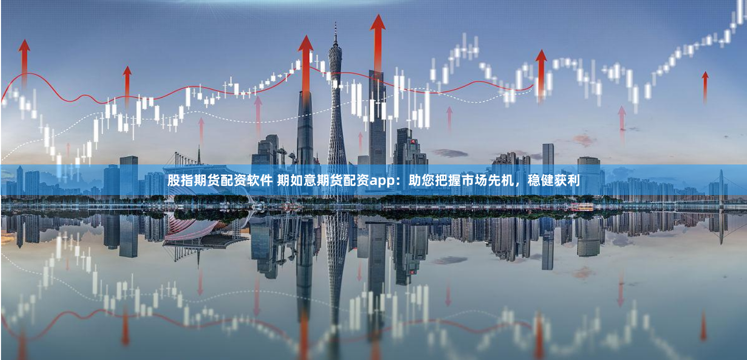 股指期货配资软件 期如意期货配资app：助您把握市场先机，稳健获利
