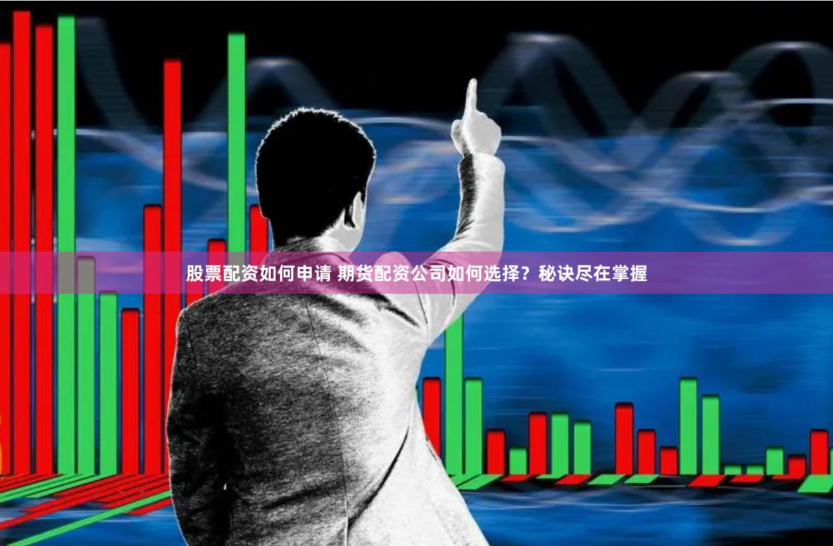 股票配资如何申请 期货配资公司如何选择？秘诀尽在掌握