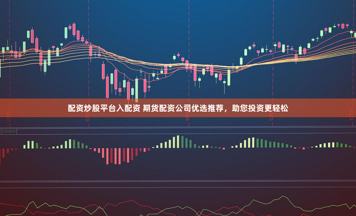 配资炒股平台入配资 期货配资公司优选推荐，助您投资更轻松