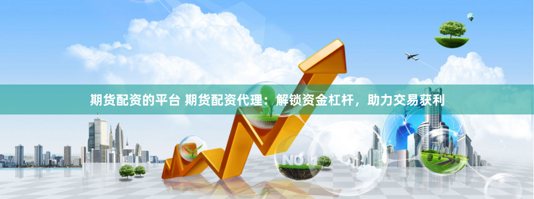 期货配资的平台 期货配资代理：解锁资金杠杆，助力交易获利