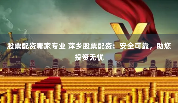股票配资哪家专业 萍乡股票配资：安全可靠，助您投资无忧
