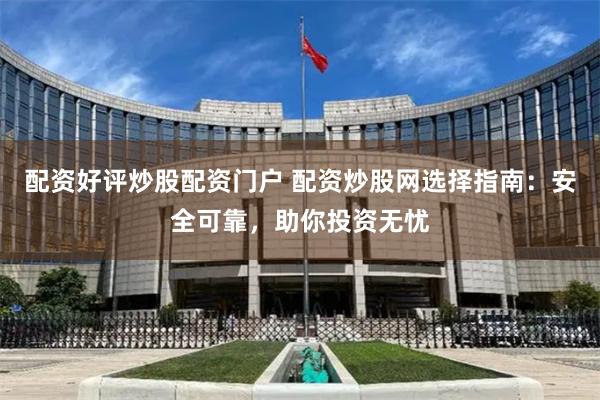 配资好评炒股配资门户 配资炒股网选择指南：安全可靠，助你投资无忧