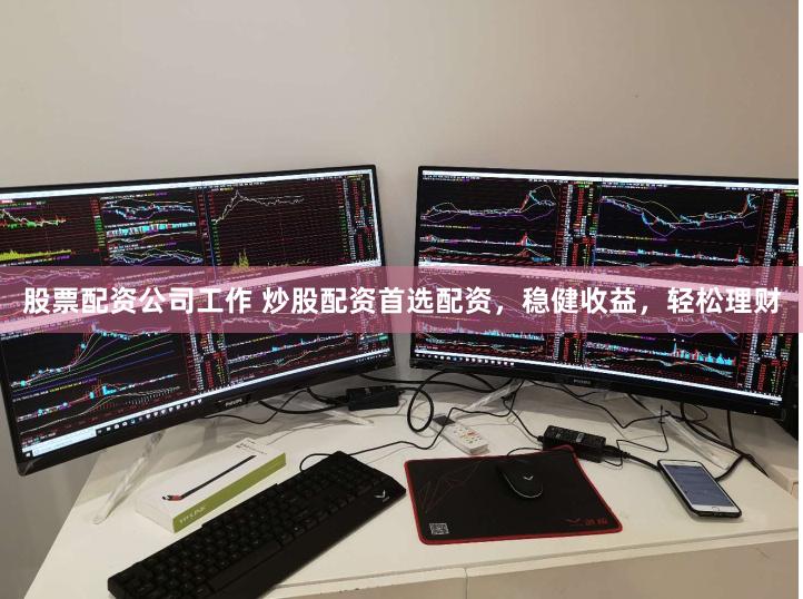股票配资公司工作 炒股配资首选配资，稳健收益，轻松理财