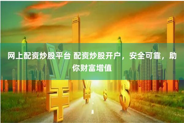 网上配资炒股平台 配资炒股开户，安全可靠，助你财富增值