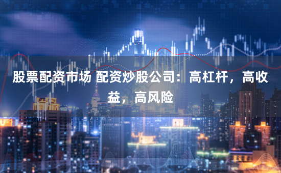 股票配资市场 配资炒股公司：高杠杆，高收益，高风险