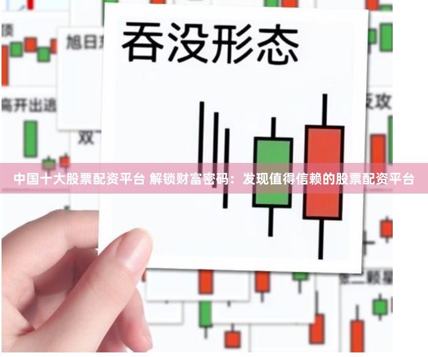 中国十大股票配资平台 解锁财富密码:发现值得信赖的股票配资平台