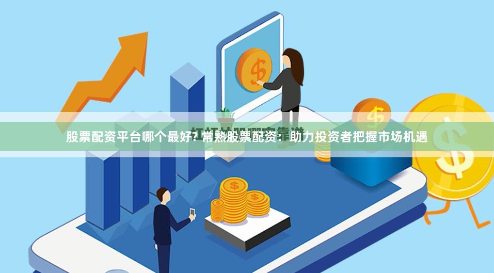 股票配资平台哪个最好? 常熟股票配资：助力投资者把握市场机遇