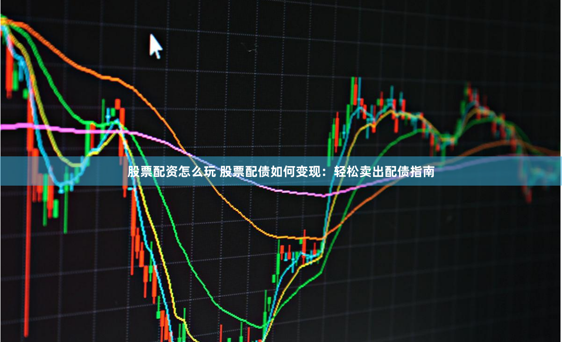 股票配资怎么玩 股票配债如何变现：轻松卖出配债指南