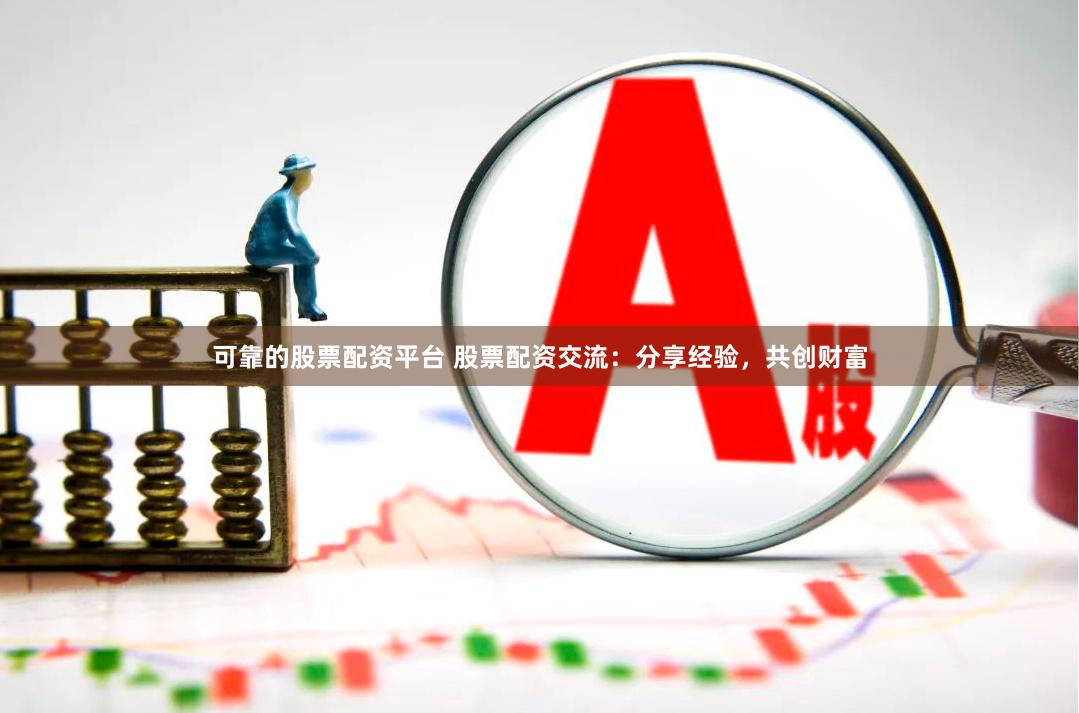 可靠的股票配资平台 股票配资交流：分享经验，共创财富