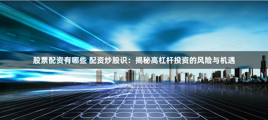 股票配资有哪些 配资炒股识：揭秘高杠杆投资的风险与机遇