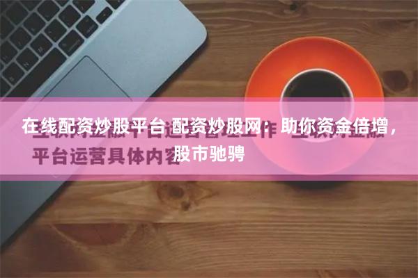 在线配资炒股平台 配资炒股网：助你资金倍增，股市驰骋