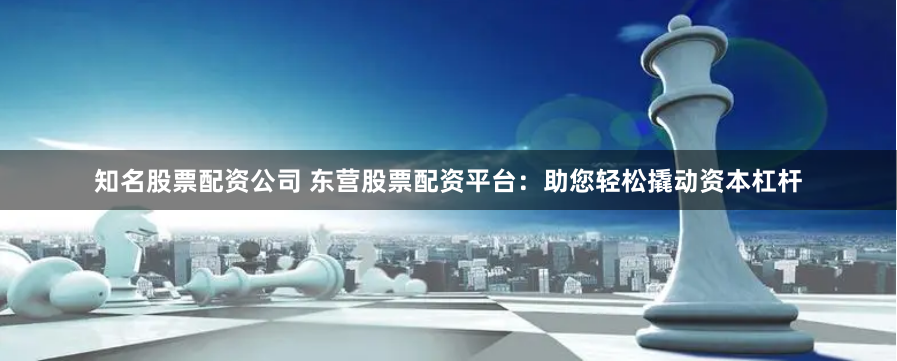 知名股票配资公司 东营股票配资平台：助您轻松撬动资本杠杆