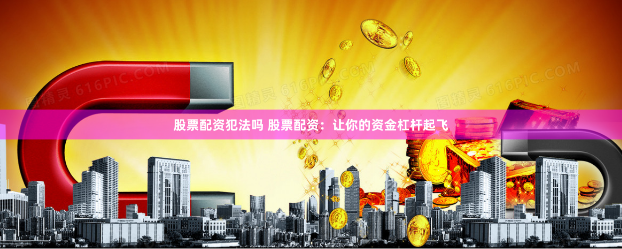 股票配资犯法吗 股票配资：让你的资金杠杆起飞