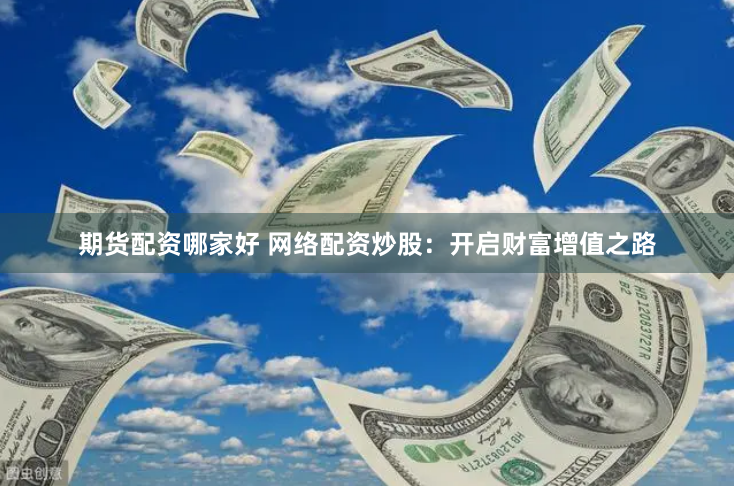 期货配资哪家好 网络配资炒股：开启财富增值之路