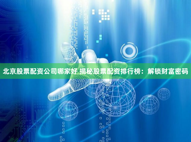 北京股票配资公司哪家好 揭秘股票配资排行榜：解锁财富密码