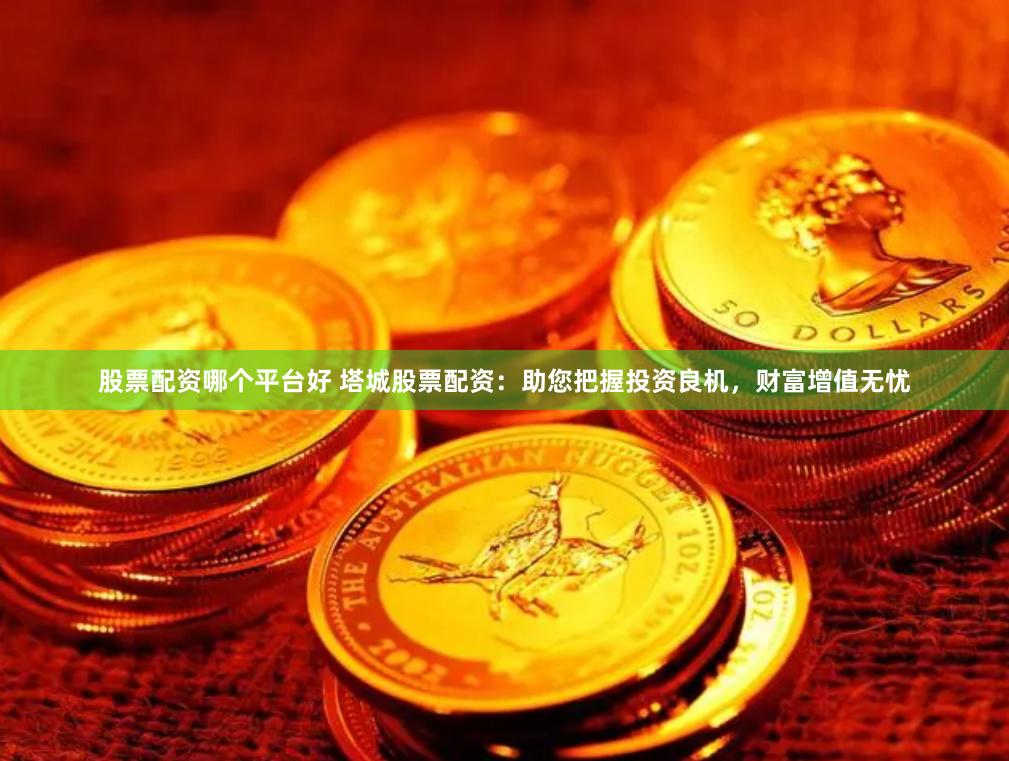 股票配资哪个平台好 塔城股票配资：助您把握投资良机，财富增值无忧