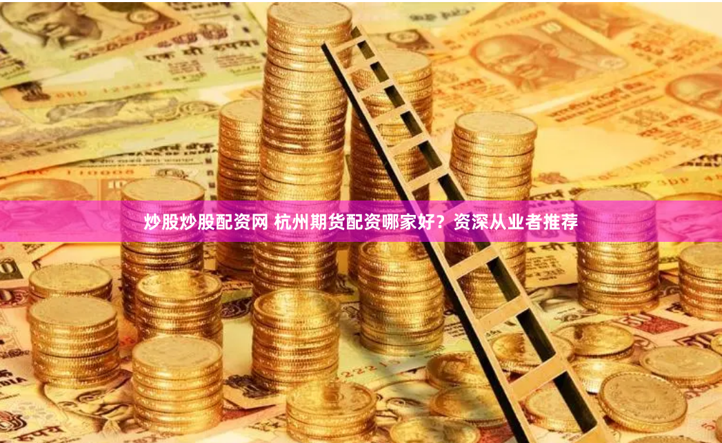 炒股炒股配资网 杭州期货配资哪家好？资深从业者推荐