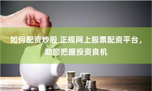 如何配资炒股 正规网上股票配资平台，助您把握投资良机