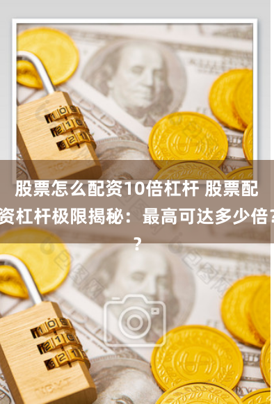 股票怎么配资10倍杠杆 股票配资杠杆极限揭秘：最高可达多少倍？