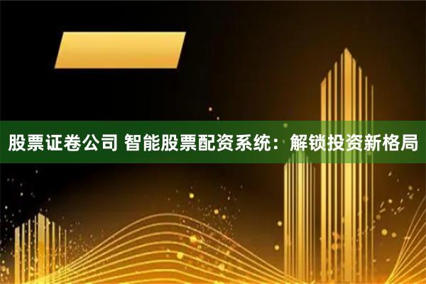 股票证卷公司 智能股票配资系统：解锁投资新格局