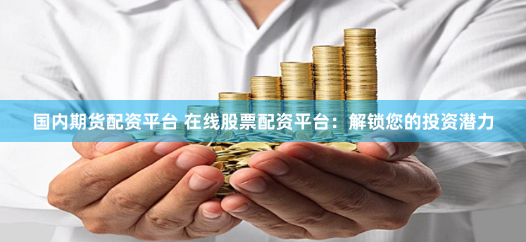 国内期货配资平台 在线股票配资平台：解锁您的投资潜力